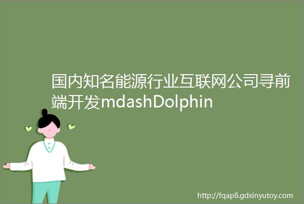 国内知名能源行业互联网公司寻前端开发mdashDolphin出品